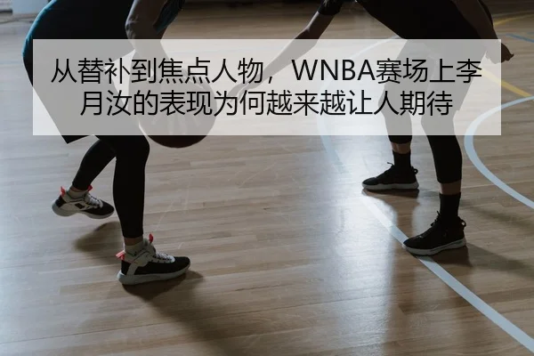从替补到焦点人物，WNBA赛场上李月汝的表现为何越来越让人期待
